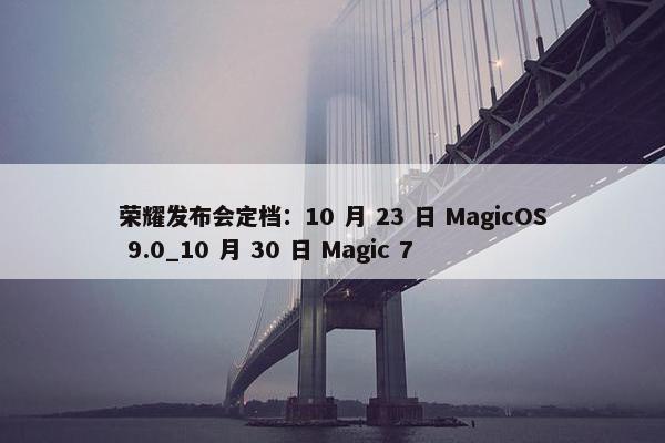 荣耀发布会定档：10 月 23 日 MagicOS 9.0_10 月 30 日 Magic 7