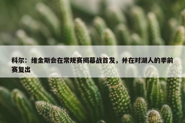 科尔：维金斯会在常规赛揭幕战首发，并在对湖人的季前赛复出