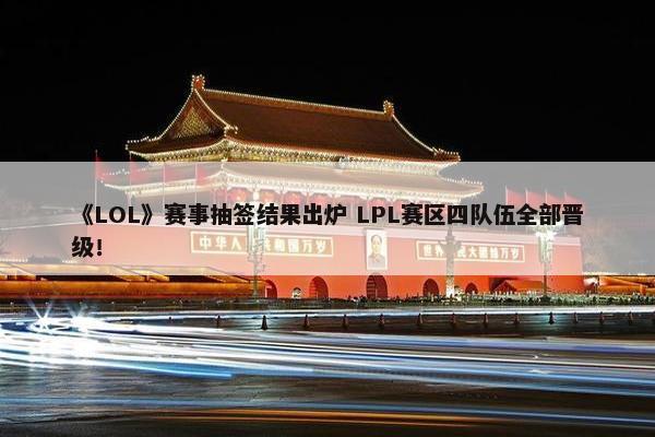 《LOL》赛事抽签结果出炉 LPL赛区四队伍全部晋级！