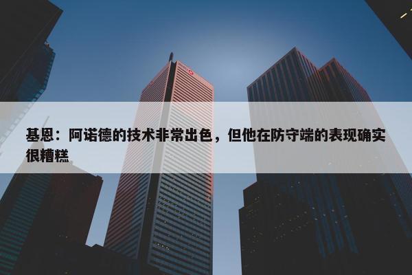 基恩：阿诺德的技术非常出色，但他在防守端的表现确实很糟糕