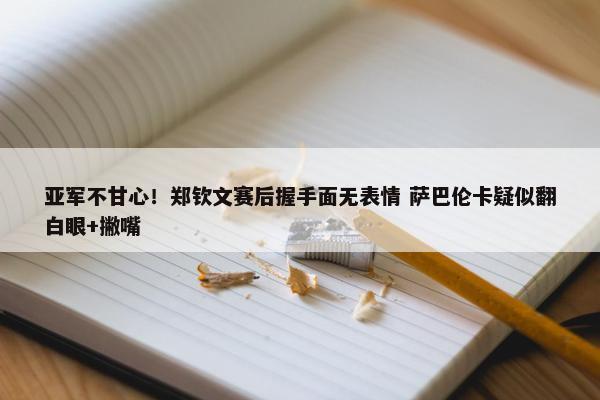 亚军不甘心！郑钦文赛后握手面无表情 萨巴伦卡疑似翻白眼+撇嘴