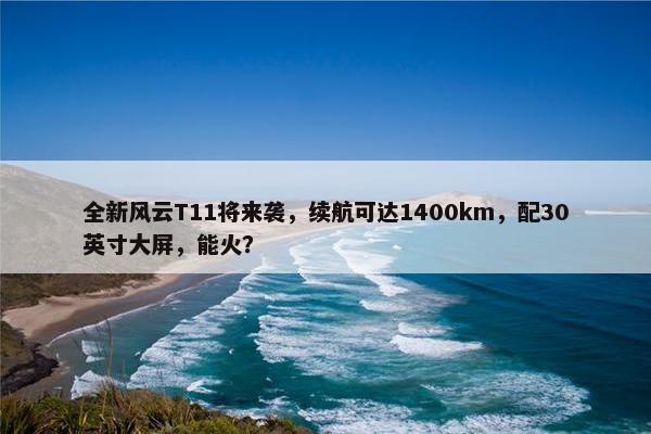 全新风云T11将来袭，续航可达1400km，配30英寸大屏，能火？