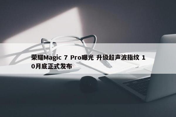 荣耀Magic 7 Pro曝光 升级超声波指纹 10月底正式发布