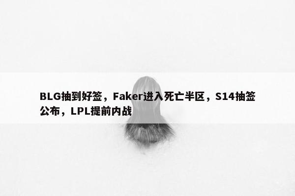 BLG抽到好签，Faker进入死亡半区，S14抽签公布，LPL提前内战