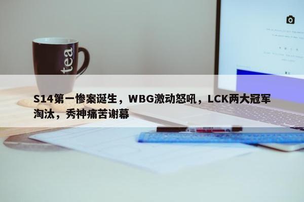 S14第一惨案诞生，WBG激动怒吼，LCK两大冠军淘汰，秀神痛苦谢幕