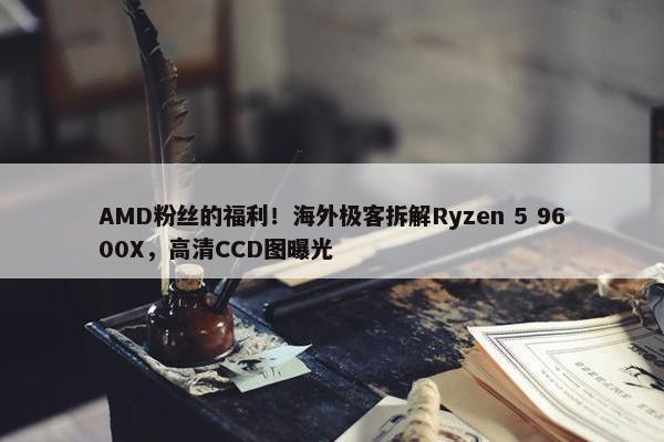 AMD粉丝的福利！海外极客拆解Ryzen 5 9600X，高清CCD图曝光