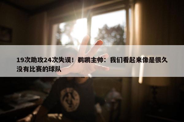 19次助攻24次失误！鹈鹕主帅：我们看起来像是很久没有比赛的球队