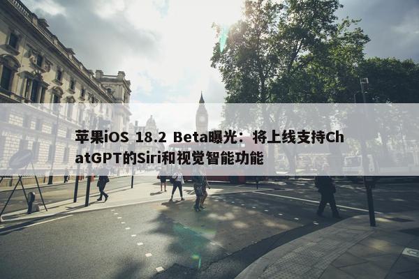 苹果iOS 18.2 Beta曝光：将上线支持ChatGPT的Siri和视觉智能功能