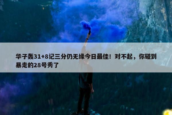 华子轰31+8记三分仍无缘今日最佳！对不起，你碰到暴走的28号秀了