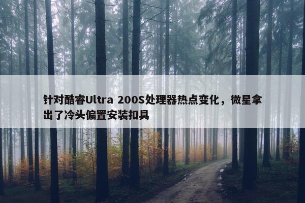 针对酷睿Ultra 200S处理器热点变化，微星拿出了冷头偏置安装扣具