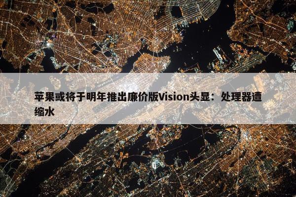 苹果或将于明年推出廉价版Vision头显：处理器遭缩水