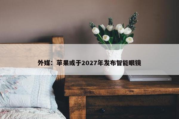 外媒：苹果或于2027年发布智能眼镜