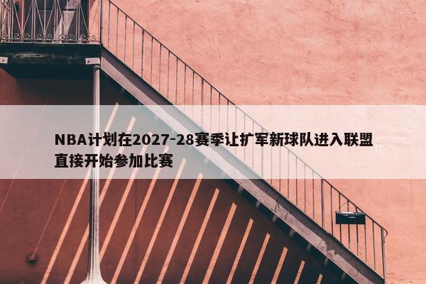 NBA计划在2027-28赛季让扩军新球队进入联盟直接开始参加比赛