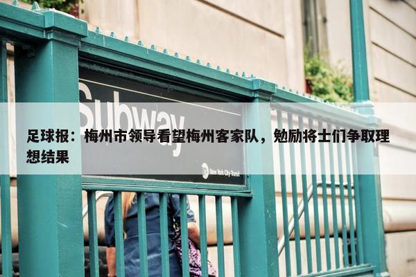 足球报：梅州市领导看望梅州客家队，勉励将士们争取理想结果