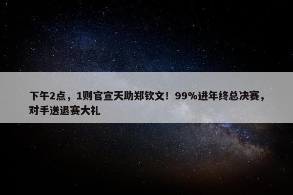 下午2点，1则官宣天助郑钦文！99%进年终总决赛，对手送退赛大礼