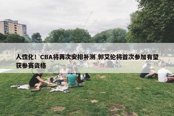 人性化！CBA将再次安排补测 郭艾伦将首次参加有望获参赛资格