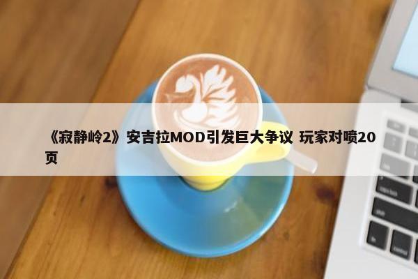 《寂静岭2》安吉拉MOD引发巨大争议 玩家对喷20页