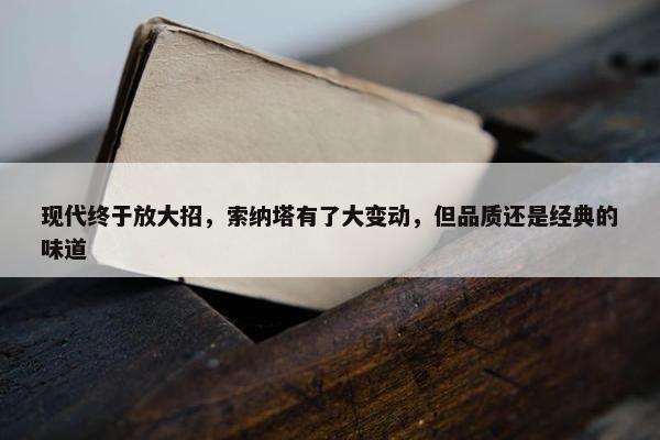 现代终于放大招，索纳塔有了大变动，但品质还是经典的味道