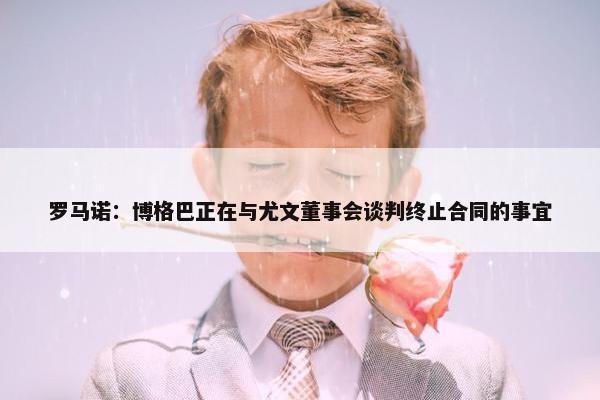 罗马诺：博格巴正在与尤文董事会谈判终止合同的事宜