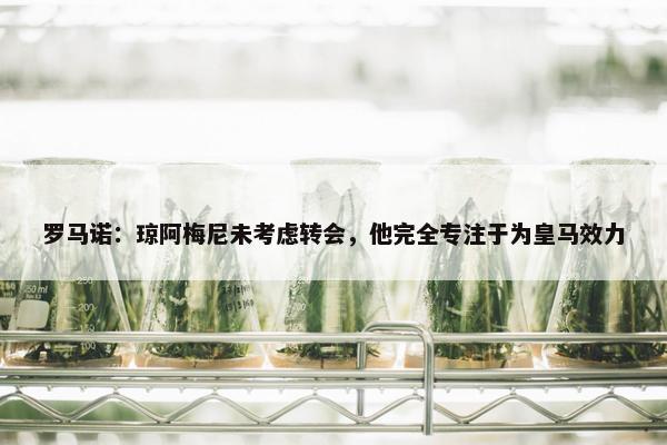 罗马诺：琼阿梅尼未考虑转会，他完全专注于为皇马效力