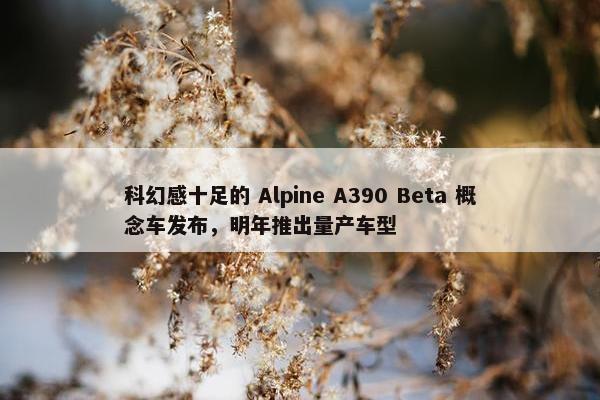 科幻感十足的 Alpine A390 Beta 概念车发布，明年推出量产车型