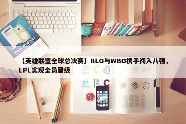 【英雄联盟全球总决赛】BLG与WBG携手闯入八强，LPL实现全员晋级