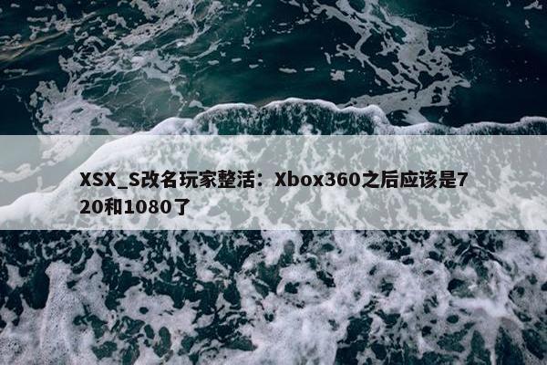 XSX_S改名玩家整活：Xbox360之后应该是720和1080了