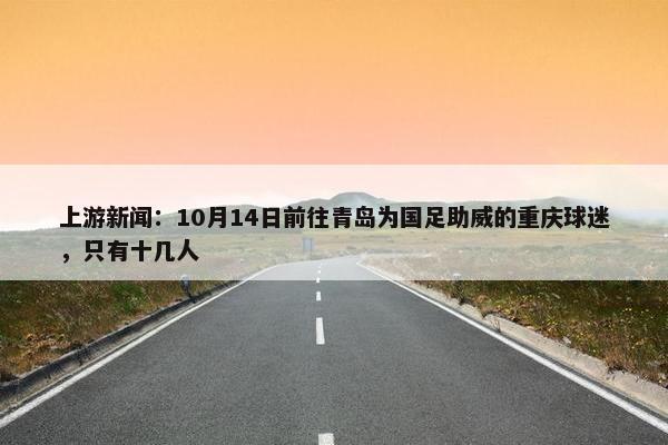 上游新闻：10月14日前往青岛为国足助威的重庆球迷，只有十几人