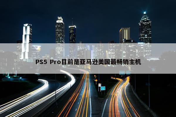 PS5 Pro目前是亚马逊美国最畅销主机