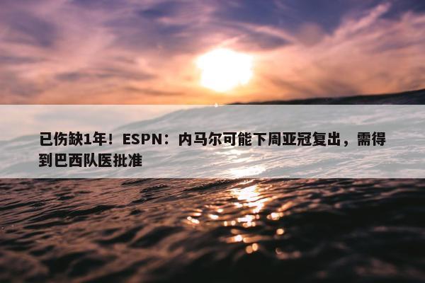 已伤缺1年！ESPN：内马尔可能下周亚冠复出，需得到巴西队医批准