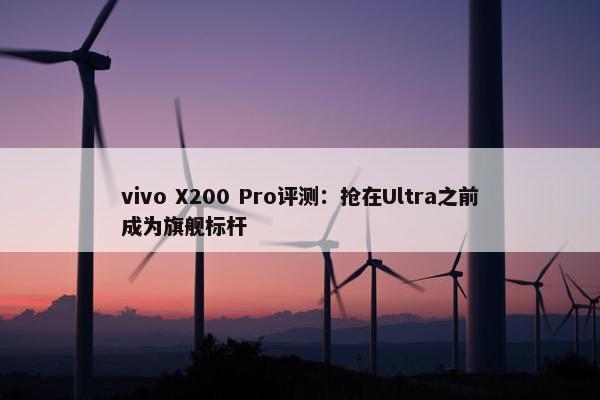 vivo X200 Pro评测：抢在Ultra之前成为旗舰标杆