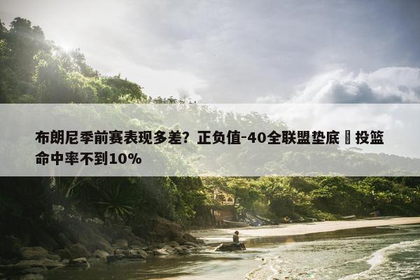 布朗尼季前赛表现多差？正负值-40全联盟垫底 投篮命中率不到10%