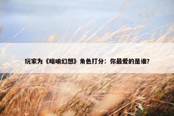 玩家为《暗喻幻想》角色打分：你最爱的是谁？