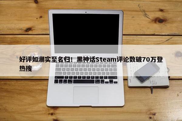 好评如潮实至名归！黑神话Steam评论数破70万登热搜