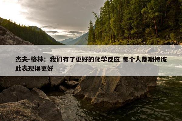 杰夫-格林：我们有了更好的化学反应 每个人都期待彼此表现得更好