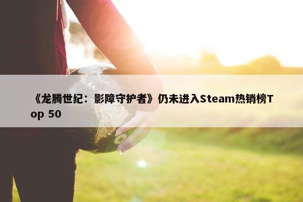 《龙腾世纪：影障守护者》仍未进入Steam热销榜Top 50