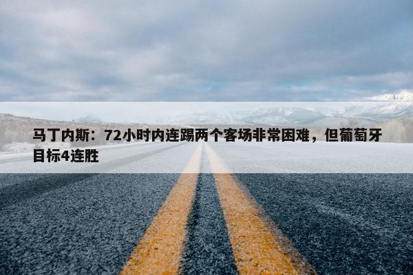 马丁内斯：72小时内连踢两个客场非常困难，但葡萄牙目标4连胜