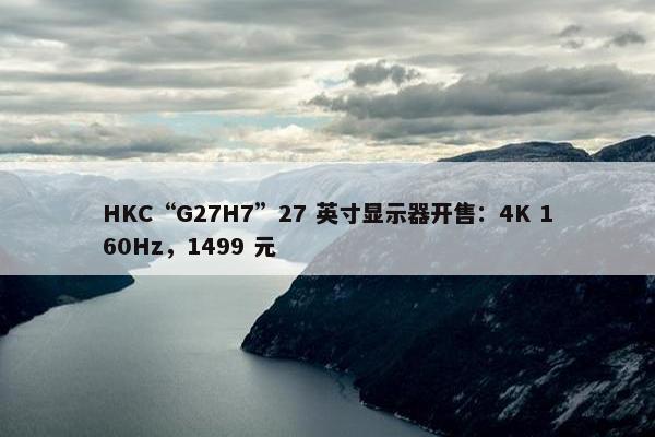 HKC“G27H7”27 英寸显示器开售：4K 160Hz，1499 元