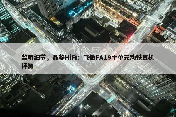 监听细节，品鉴HiFi：飞傲FA19十单元动铁耳机评测