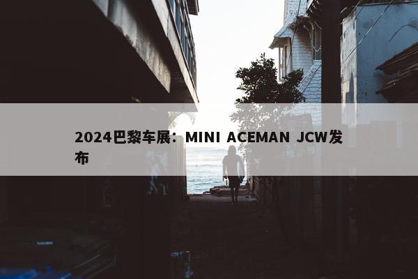 2024巴黎车展：MINI ACEMAN JCW发布