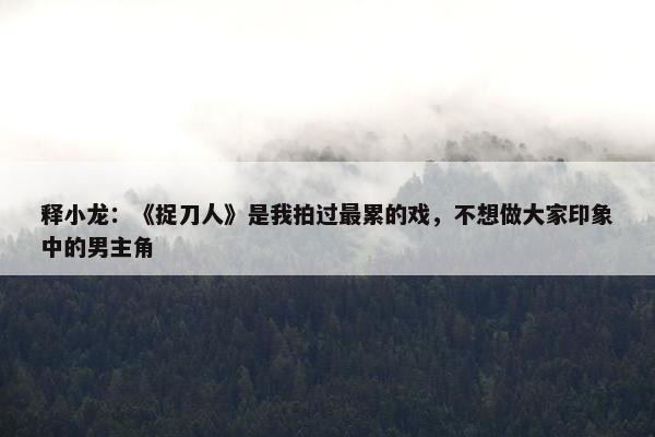 释小龙：《捉刀人》是我拍过最累的戏，不想做大家印象中的男主角