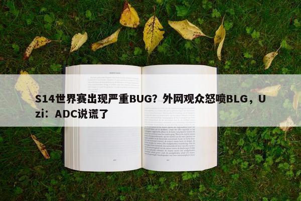 S14世界赛出现严重BUG？外网观众怒喷BLG，Uzi：ADC说谎了