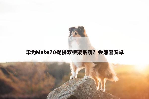 华为Mate70提供双框架系统？会兼容安卓