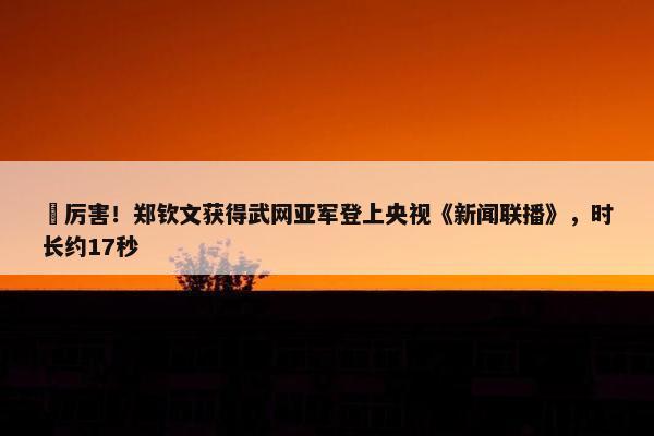 ️厉害！郑钦文获得武网亚军登上央视《新闻联播》，时长约17秒