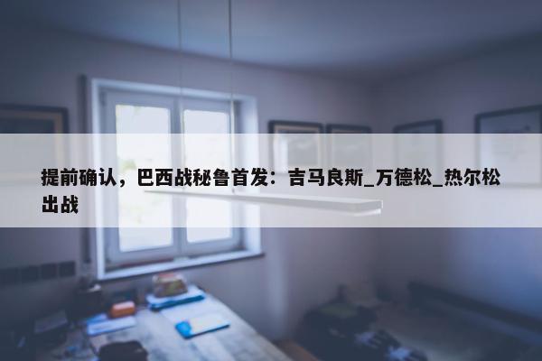 提前确认，巴西战秘鲁首发：吉马良斯_万德松_热尔松出战