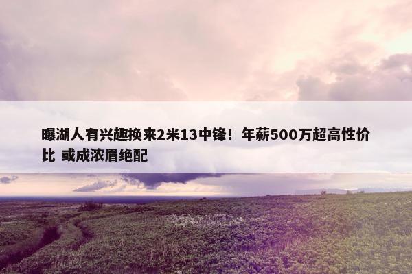 曝湖人有兴趣换来2米13中锋！年薪500万超高性价比 或成浓眉绝配