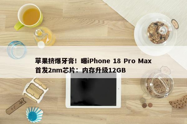 苹果挤爆牙膏！曝iPhone 18 Pro Max首发2nm芯片：内存升级12GB