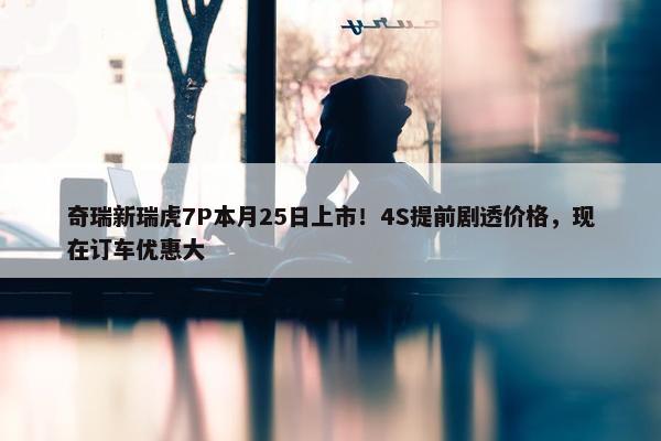 奇瑞新瑞虎7P本月25日上市！4S提前剧透价格，现在订车优惠大