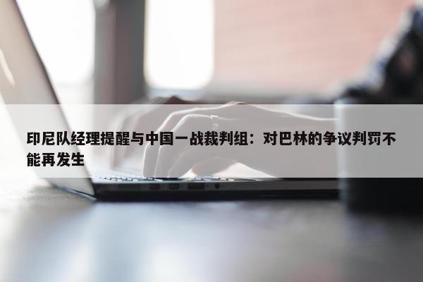 印尼队经理提醒与中国一战裁判组：对巴林的争议判罚不能再发生