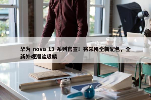 华为 nova 13 系列官宣！将采用全新配色，全新外观潮流吸睛